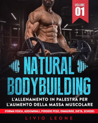Title: Natural bodybuilding: L'allenamento in palestra per l'aumento della massa muscolare (forma fisica, addominali, perdere peso, dimagrire, dieta, schede). Volume 1, Author: Livio Leone