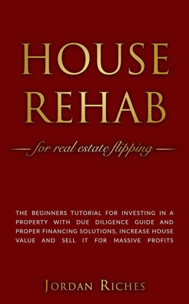 House Rehab for Real Estate Flipping: The Beginners Tutorial for Investing in a Property With Due Diligence Guide and Proper Financing Solutions, Increase House Value and Sell it for Massive Profits (Real Estate Investing, #2)