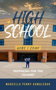Title: High School Here I Come: Preparing For the Journey, Author: Marcella Penny Kowalchuk