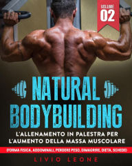 Title: Natural bodybuilding: L'allenamento in palestra per l'aumento della massa muscolare (forma fisica, addominali, perdere peso, dimagrire, dieta, schede). Volume 2, Author: Livio Leone