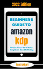 Beginner's Guide To Amazon KDP 2022 Edition: How To Create & Sell Books Using Kindle Direct Publishing (2022 Home Based Business Books, #1)