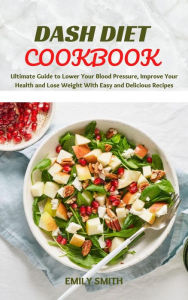 Title: Dash Diet Cookbook: Ultimate Guide to Lower Your Blood Pressure, Improve Your Health and Lose Weight With Easy and Delicious Recipes, Author: Emily Smith