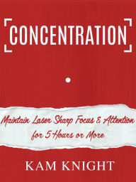 Title: Concentration: Maintain Laser Sharp Focus & Attention for 5 Hours or More (Mind Hack, #3), Author: Kam Knight
