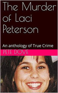 Title: The Murder of Laci Peterson An Anthology of True Crime, Author: Pete Dove