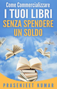 Title: Come Commercializzare I Tuoi Libri Senza Spendere Un Soldo (Auto-Pubblicare Senza Spendere Un Soldo, #3), Author: Prasenjeet Kumar