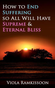 Title: How to End Suffering so All Will Have Supreme & Eternal Bliss, Author: Viola Ramkissoon