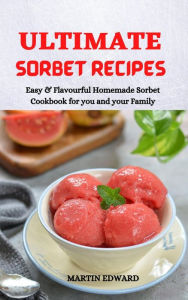 Title: Ultimate Sorbet Recipes: Easy & Flavourful Homemade Sorbet Cookbook for you and Your Family, Author: MARTIN EDWARD