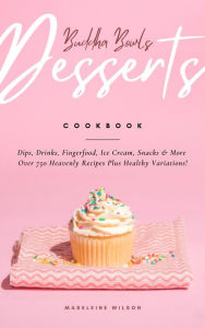 Title: Buddha Bowls, Desserts, Dips, Drinks, Fingerfood, Ice Cream, Snacks & More: Over 750 Heavenly Recipes Plus Healthy Variations!, Author: Madeleine Wilson