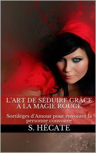 Title: L'art de séduire grâce à la magie rouge : Sortilèges d'Amour pour envoûter la personne convoitée, Author: S. Hécate
