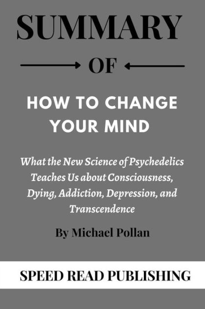 and Transcendence  By Michael Pollan SUMMARY : How to Change Your Mind: What the New Science of Psychedelics Teaches Us about Consciousness Addiction Dying Depression 