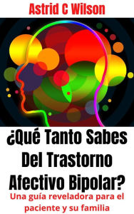 Title: ¿Qué Tanto Sabes Del Trastorno Afectivo Bipolar?: Una guía reveladora para el paciente y su familia, Author: Astrid C Wilson