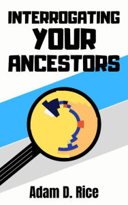 Title: Interrogating Your Ancestors, Author: Adam D. Rice