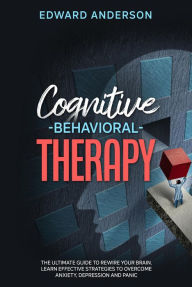 Title: Cognitive Behavioral Therapy: The Ultimate Guide to Rewire Your Brain. Learn Effective Strategies to Overcome Anxiety, Depression and Panic., Author: Edward Anderson