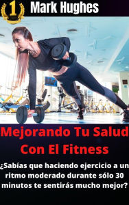 Title: Mejorando Tu Salud Con El Fitness: ¿Sabías que haciendo ejercicio a un ritmo moderado durante sólo 30 minutos te sentirás mucho mejor?, Author: Mark Hughes