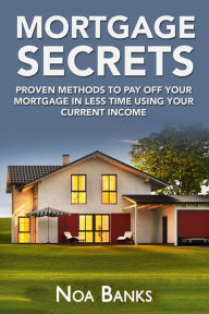 Title: Mortgage Secrets: Proven Methods To Pay Off Your Mortgage In Less Time Using Your Current Income, Author: Noa Banks