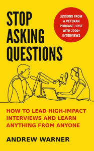 Title: Stop Asking Questions: How to Lead High-Impact Interviews and Learn Anything from Anyone, Author: Andrew Warner