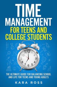 Title: Time Management For Teens And College Students: The Ultimate Guide for Balancing School and Life for Teens and Young Adults, Author: Kara Ross