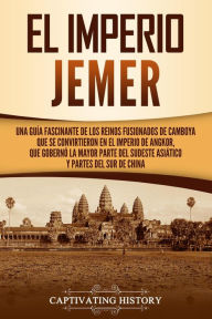 Title: El Imperio jemer: Una guía fascinante de los reinos fusionados de Camboya que se convirtieron en el Imperio de Angkor, que gobernó la mayor parte del sudeste asiático y partes del sur de China, Author: Captivating History