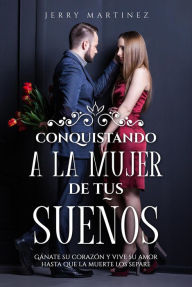 Title: Conquistando a la mujer de tus sueños Gánate su corazón y vive su amor hasta que la muerte los separe, Author: Jerry Martinez