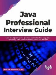 Title: Java Professional Interview Guide: Learn About Java Interview Questions and Practise Answering About Concurrency, JDBC, Exception Handling, Spring, and Hibernate, Author: Mandar Maheshwar Jog