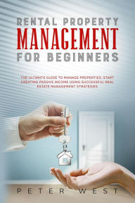 Title: Rental Property Management for Beginners: The Ultimate Guide to Manage Properties. Start Creating Passive Income Using Successful Real Estate Management Strategies., Author: Peter West