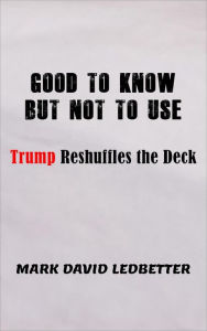 Title: Good to Know But Not to Use: Trump Reshufffles the Deck, Author: Mark David Ledbetter