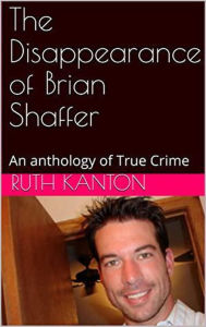 Title: The Disappearance of Brian Shaffer An Anthology of True Crime, Author: Ruth Kanton