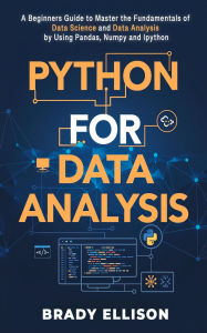 Title: Python for Data Analysis: A Beginners Guide to Master the Fundamentals of Data Science and Data Analysis by Using Pandas, Numpy and Ipython, Author: Brady Ellison