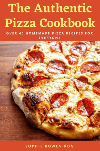 The Authentic Pizza Cookbook Over 40 Homemade Pizza Recipes For Everyone By Sophie Bowen Rdn