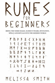 Title: Runes for Beginners: Bring the Norse Magic, Elder Futhark, Divination, Spells and Rituals Into the Modern World, Author: Melissa Smith