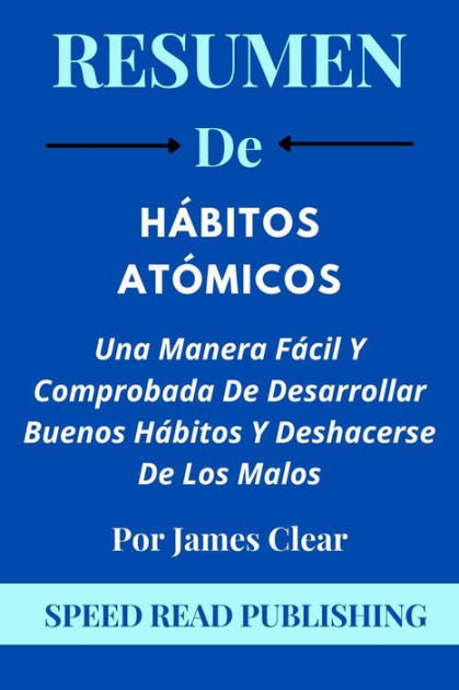 RESUMEN Integral de Hábitos Atómicos: Descubre todo lo que necesitas saber  para crear nuevos y mejores hábitos de una vez por todas. (Spanish Edition)