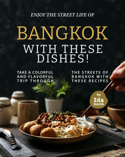 Enjoy the Street Life of Bangkok with these Dishes!: Take a Colorful and Flavorful Trip through the Streets of Bangkok with these Recipes