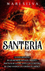 Title: Santería: La guía definitiva de los hechizos, rituales, orishas y prácticas de lucumí, junto con la historia de cómo vivieron los yorubas en América, Author: Mari Silva