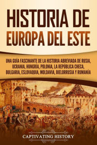 Title: Historia de Europa del Este: Una guía fascinante de la historia abreviada de Rusia, Ucrania, Hungría, Polonia, la República Checa, Bulgaria, Eslovaquia, Moldavia, Bielorrusia y Rumanía, Author: Captivating History