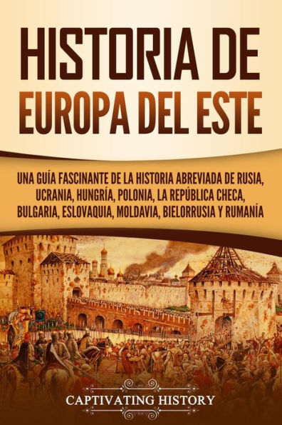 Historia de Europa del Este: Una guía fascinante de la historia abreviada de Rusia, Ucrania, Hungría, Polonia, la República Checa, Bulgaria, Eslovaquia, Moldavia, Bielorrusia y Rumanía