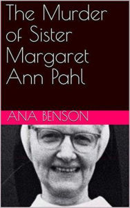 Title: The Murder of Sister Margaret Ann Pahl, Author: Ana Benson