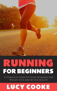 Title: Running For Beginners - A Complete Guide To Start Running For Weight Loss And Better Health, Author: Lucy Cooke