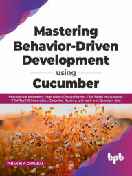 Title: Mastering Behavior-Driven Development Using Cucumber: Practice and Implement Page Object Design Pattern, Test Suites in Cucumber, POM TestNG Integration, Cucumber Reports, and work with Selenium Grid, Author: Pinakin A Chaubal