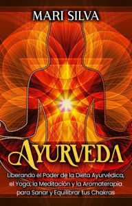 Title: Ayurveda: Liberando el poder de la dieta ayurvédica, el yoga, la meditación y la aromaterapia para sanar y equilibrar tus chakras, Author: Mari Silva