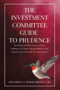 Title: The Investment Committee Guide to Prudence: Increasing the Odds of Success When Fulfilling Your Fiduciary Responsibilities in the Administration of Pension/Investment Assets., Author: Jonathan J. Woolverton