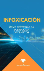 Title: Infoxicación. Cómo gestionar la sobrecarga informativa, Author: Juanjo Ramos