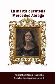 Title: La mártir cucuteña Mercedes Abrego, Author: Documentos Históricos de Colombia