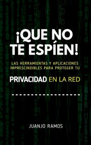 Title: ¡Que no te espíen! Las herramientas y aplicaciones imprescindibles para proteger tu privacidad en la red, Author: Juanjo Ramos