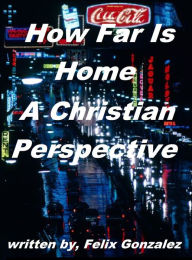 Title: How Far Is Home a Christian Perspective, Author: Felix Gonzalez