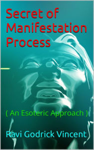 Title: Secret of Manifestation Process ( An Esoteric Approach ), Author: Ravi Godrick Vincent