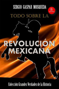 Title: Todo sobre la Revolución Mexicana, Author: Sergio Gaspar Mosqueda