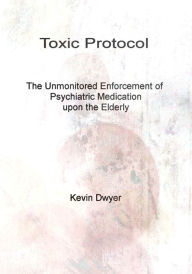 Title: Toxic Protocol: The Unmonitored Enforcement of Psychiatric Medication upon the Elderly, Author: Kevin Dwyer