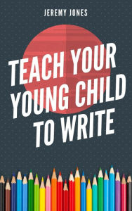 Title: Teach Your Young Child To Write, Author: Jeremy P. Jones