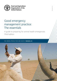 Title: Good Emergency Management Practice: The Essentials: A Guide to Preparing for Animal Health Emergencies, Author: Food and Agriculture Organization of the United Nations