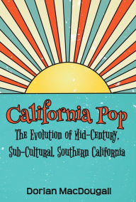 Title: California Pop: The Evolution of Mid-Century, Sub-Cultural, Southern California, Author: Dorian MacDougall